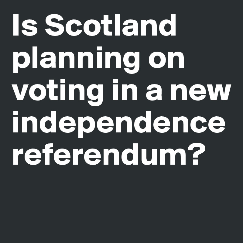 Is Scotland planning on voting in a new independence referendum? 
