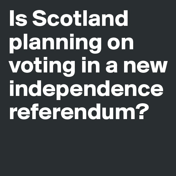 Is Scotland planning on voting in a new independence referendum? 
