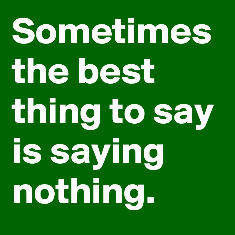 Sometimes the best thing to say is saying nothing.