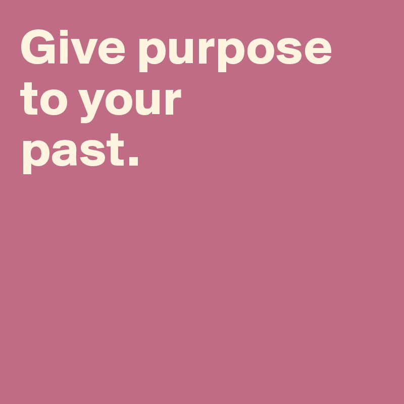 Give purpose 
to your 
past. 



