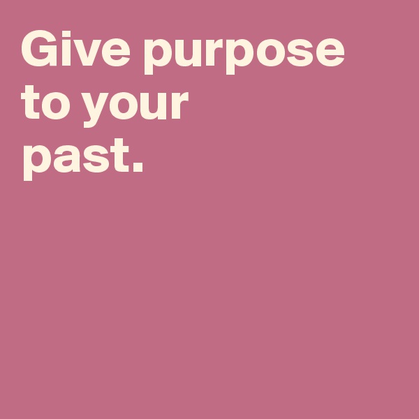 Give purpose 
to your 
past. 



