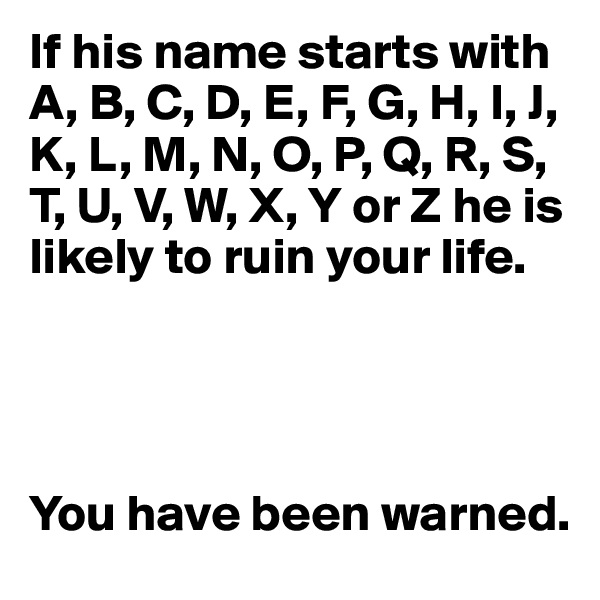 If his name starts with A, B, C, D, E, F, G, H, I, J, K, L, M, N, O, P, Q, R, S, T, U, V, W, X, Y or Z he is likely to ruin your life. 




You have been warned. 