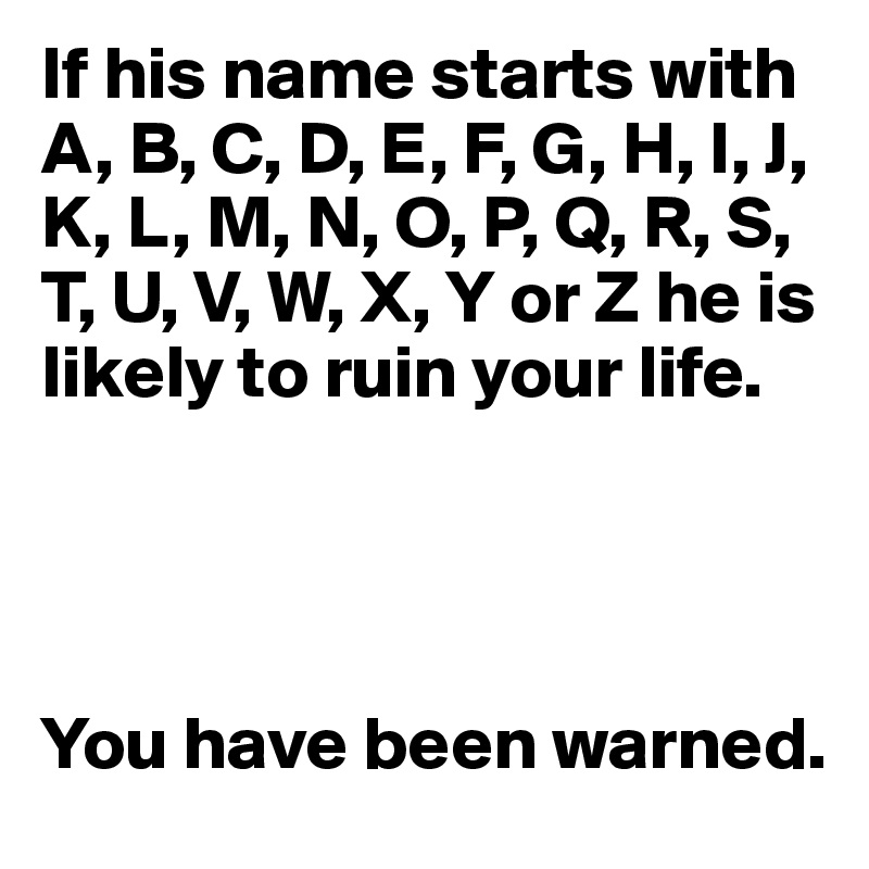 If his name starts with A, B, C, D, E, F, G, H, I, J, K, L, M, N, O, P, Q, R, S, T, U, V, W, X, Y or Z he is likely to ruin your life. 




You have been warned. 