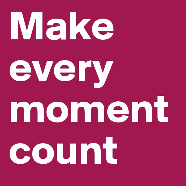 Make every moment count 