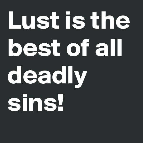 Lust is the best of all deadly sins!