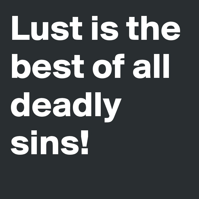 Lust is the best of all deadly sins!