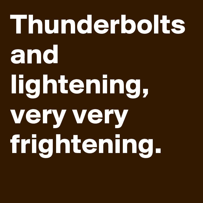 Thunderbolts and lightening, very very frightening.
