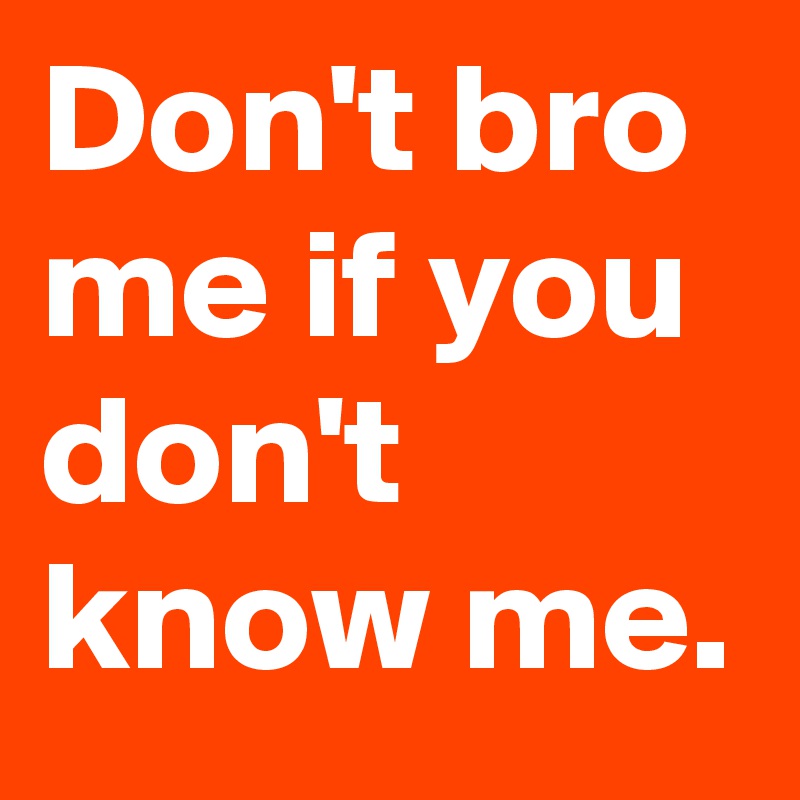 Don't bro me if you don't know me.