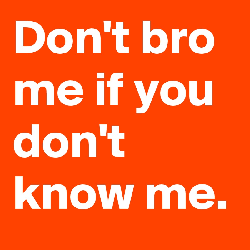 Don't bro me if you don't know me.