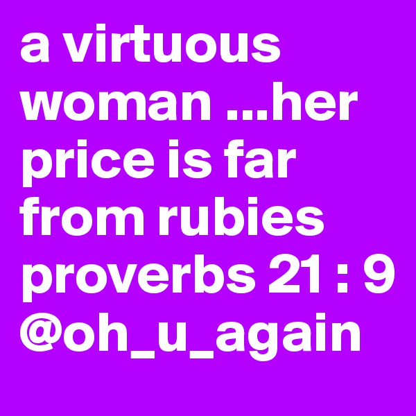 a virtuous  woman ...her price is far from rubies 
proverbs 21 : 9 @oh_u_again