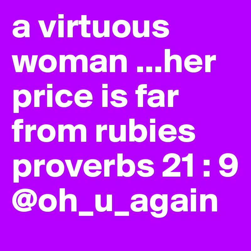 a virtuous  woman ...her price is far from rubies 
proverbs 21 : 9 @oh_u_again