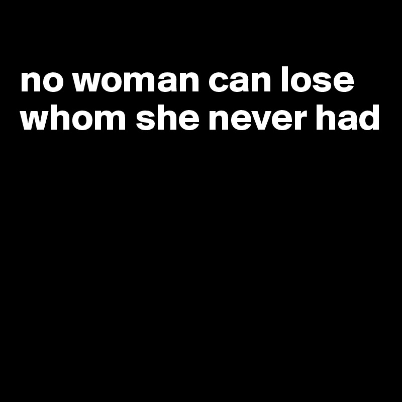 
no woman can lose whom she never had





