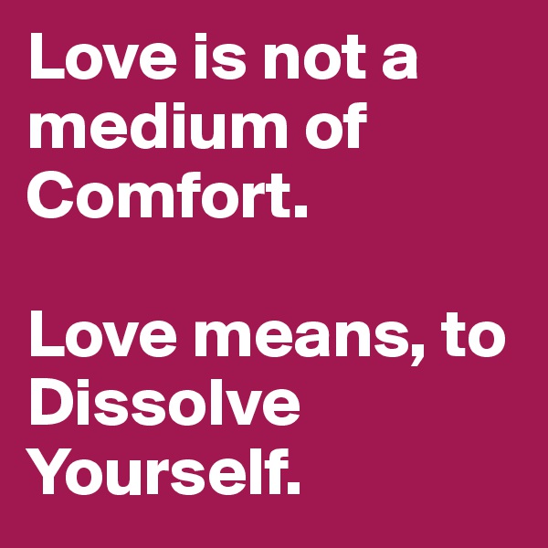 Love is not a medium of Comfort.

Love means, to Dissolve Yourself.