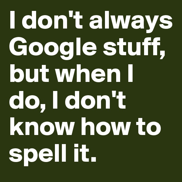 I don't always Google stuff, but when I do, I don't know how to spell it.