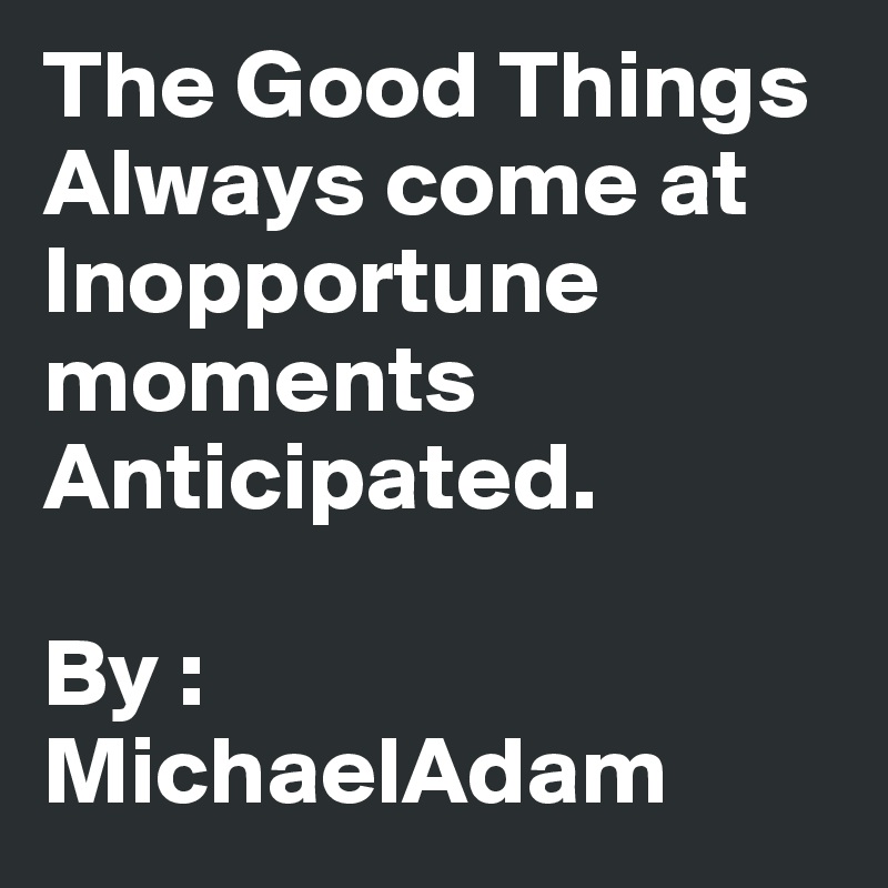 The Good Things Always come at Inopportune moments Anticipated.

By : MichaelAdam