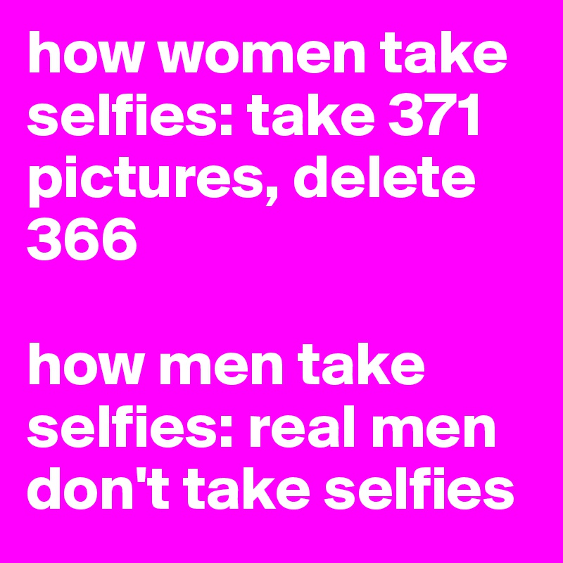 how women take selfies: take 371 pictures, delete 366

how men take selfies: real men don't take selfies