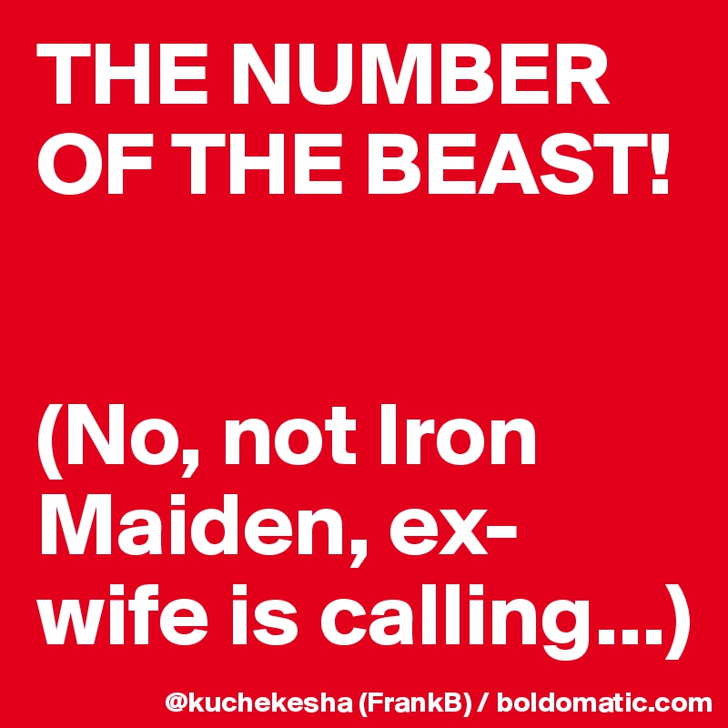 THE NUMBER
OF THE BEAST!


(No, not Iron Maiden, ex-wife is calling...)