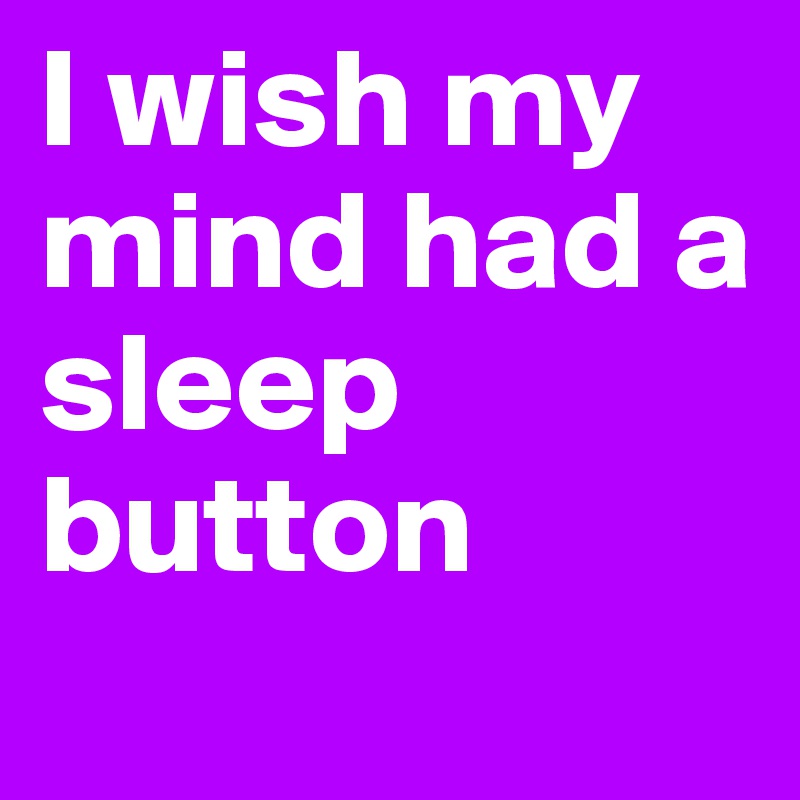 I wish my mind had a sleep button 

