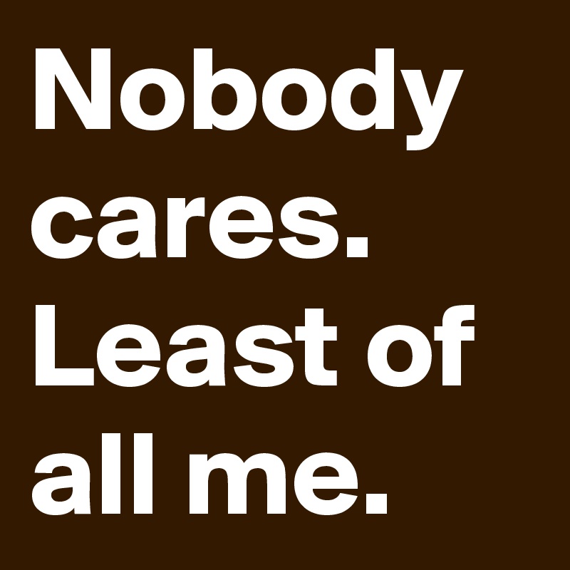 Nobody cares. Least of all me.