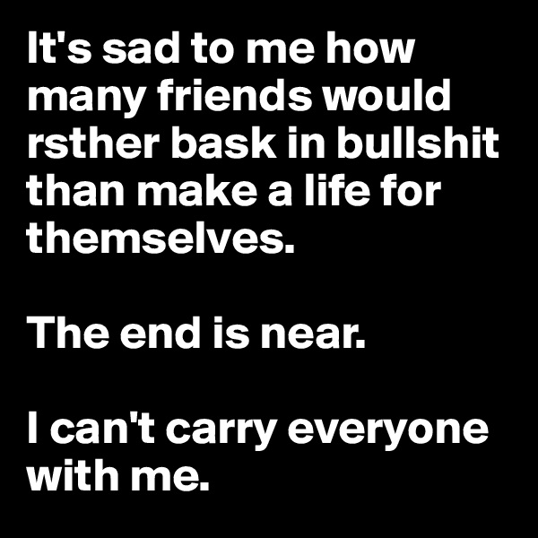 It's sad to me how many friends would rsther bask in bullshit than make a life for themselves.

The end is near. 

I can't carry everyone with me. 