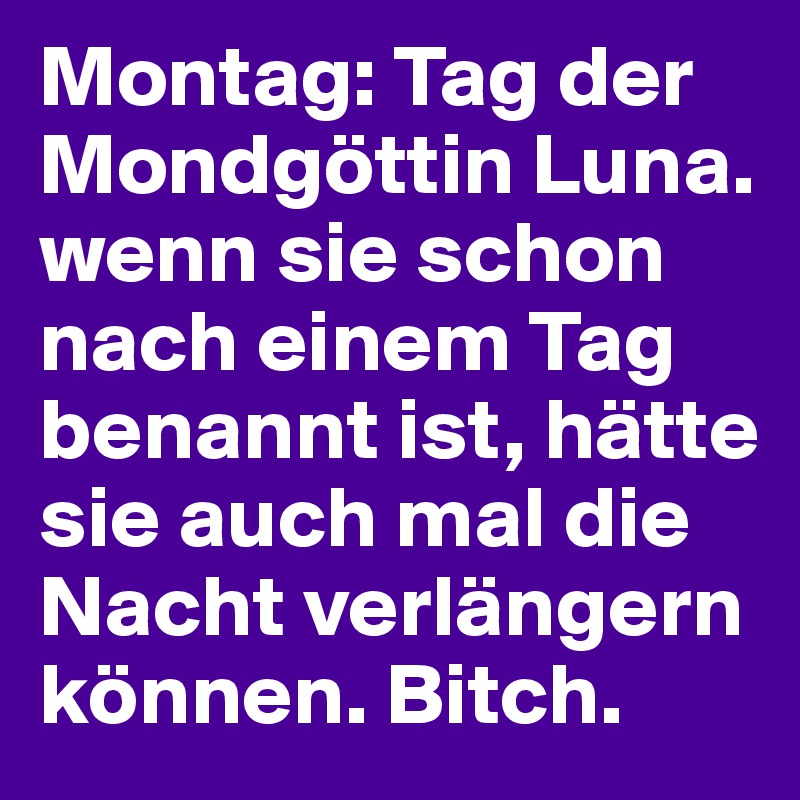 Montag: Tag der Mondgöttin Luna. wenn sie schon nach einem Tag benannt ist, hätte sie auch mal die Nacht verlängern können. Bitch. 