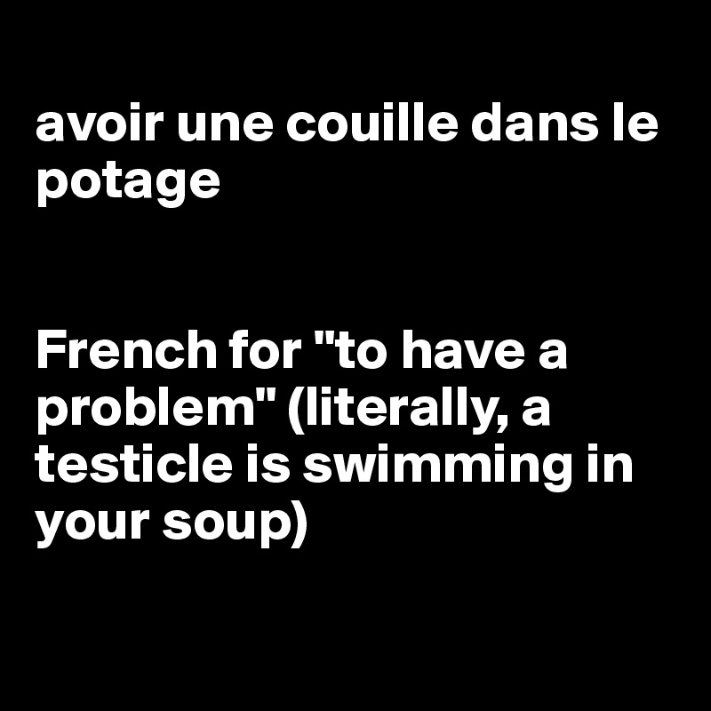 
avoir une couille dans le potage


French for "to have a problem" (literally, a testicle is swimming in your soup)

