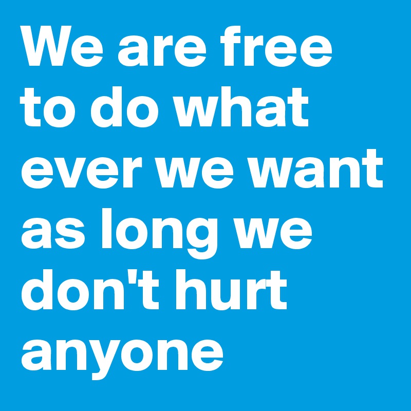 We are free to do what ever we want as long we don't hurt anyone