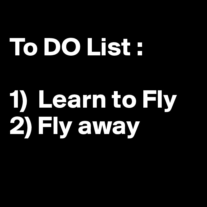 
To DO List :

1)  Learn to Fly
2) Fly away

