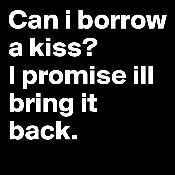Can i borrow a kiss? 
I promise ill bring it back.