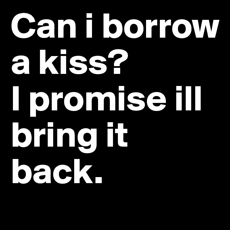 Can i borrow a kiss? 
I promise ill bring it back.