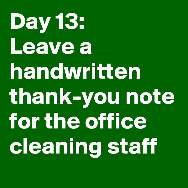 Day 13: 
Leave a handwritten thank-you note for the office cleaning staff