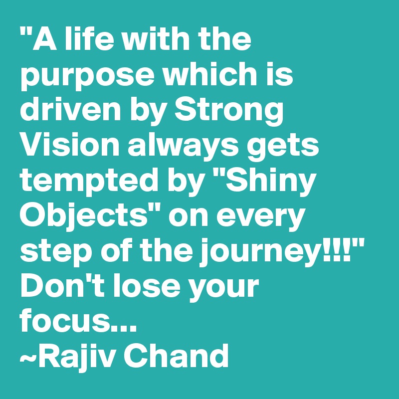 "A life with the purpose which is driven by Strong Vision always gets tempted by "Shiny Objects" on every step of the journey!!!"
Don't lose your focus... 
~Rajiv Chand