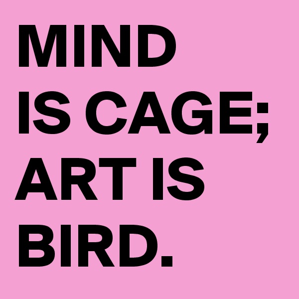 MIND 
IS CAGE; ART IS BIRD. 