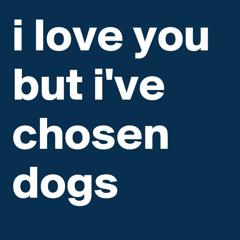 i love you but i've chosen dogs