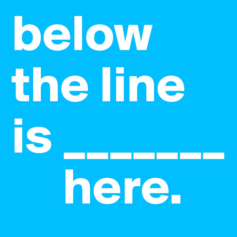 below the line is _______
     here.