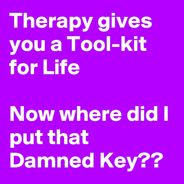 Therapy gives you a Tool-kit for Life

Now where did I put that Damned Key??