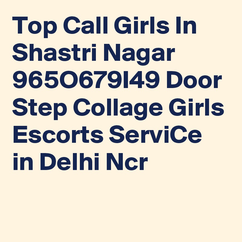 Top Call Girls In Shastri Nagar 965O679I49 Door Step Collage Girls Escorts ServiCe in Delhi Ncr
