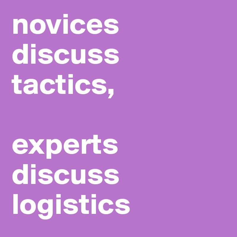 novices discuss tactics, 

experts discuss logistics