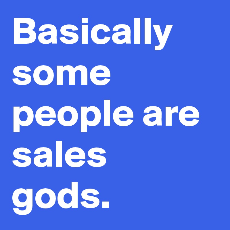 Basically some people are sales gods.