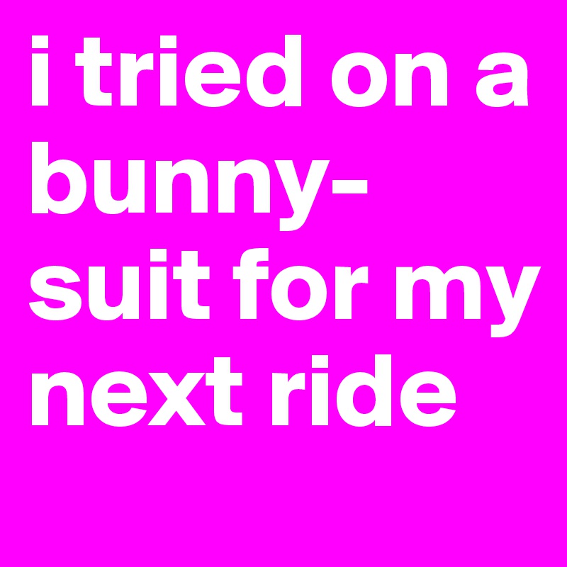 i tried on a bunny-suit for my next ride