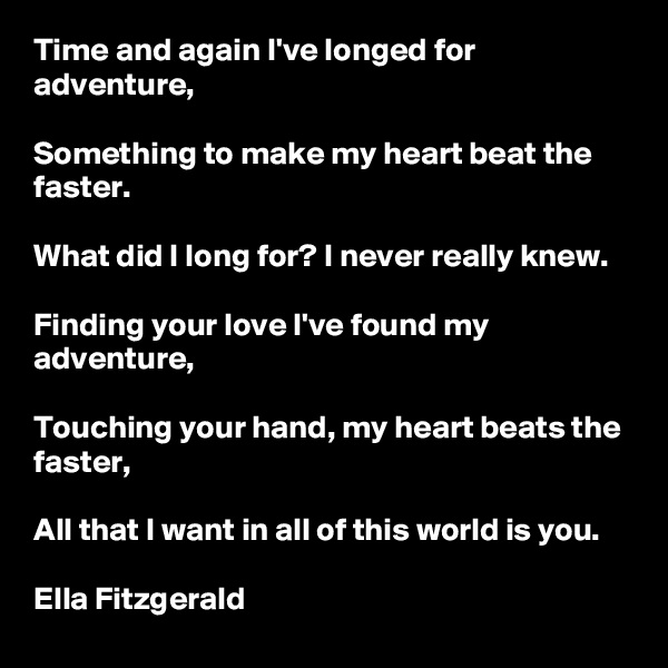 Time and again I've longed for adventure,

Something to make my heart beat the faster.

What did I long for? I never really knew.

Finding your love I've found my adventure,

Touching your hand, my heart beats the faster,

All that I want in all of this world is you.

Ella Fitzgerald