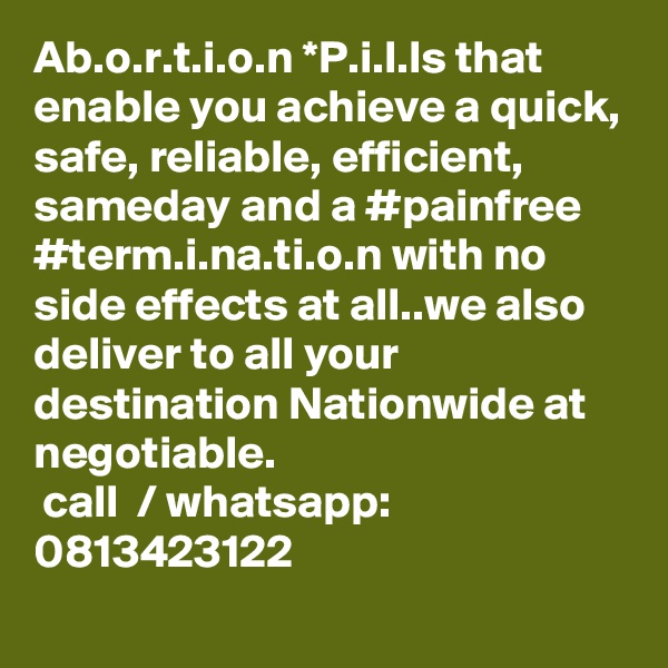 Ab.o.r.t.i.o.n *P.i.l.ls that enable you achieve a quick, safe, reliable, efficient, sameday and a #painfree  #term.i.na.ti.o.n with no side effects at all..we also deliver to all your destination Nationwide at negotiable.
 call  / whatsapp: 0813423122