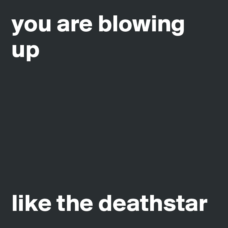 you are blowing up





like the deathstar