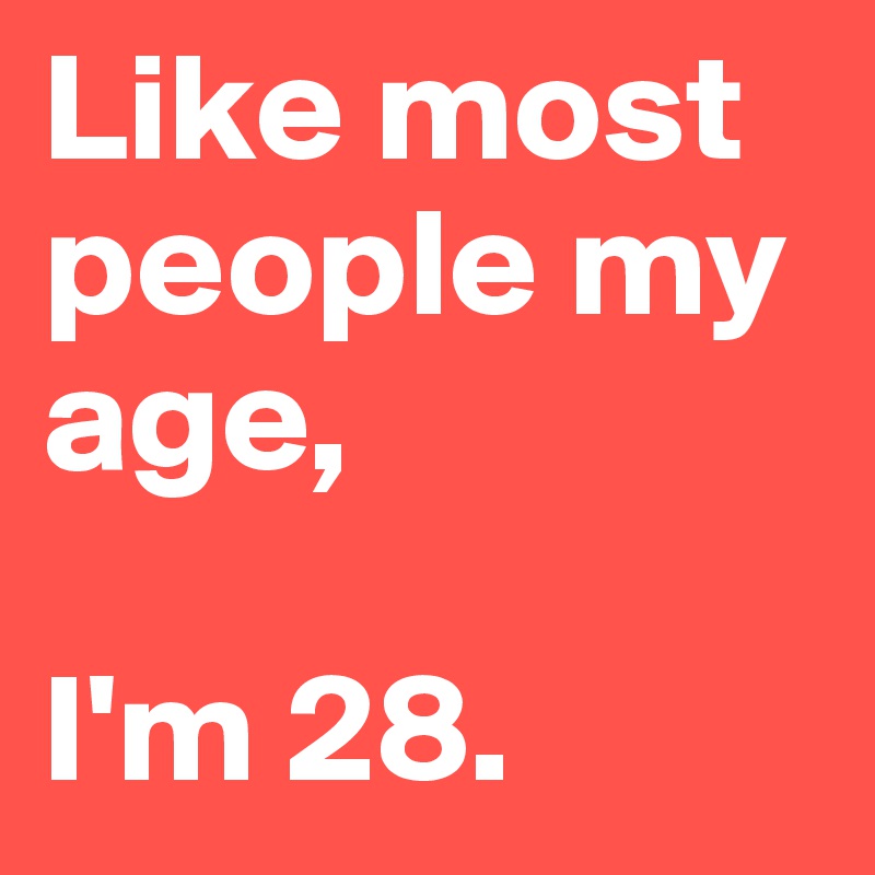 Like most people my age,

I'm 28.