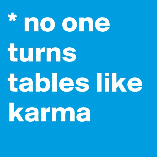 * no one turns tables like karma