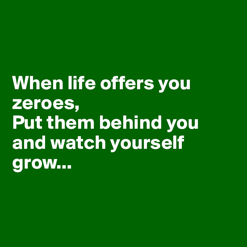 


When life offers you zeroes,
Put them behind you and watch yourself grow...


