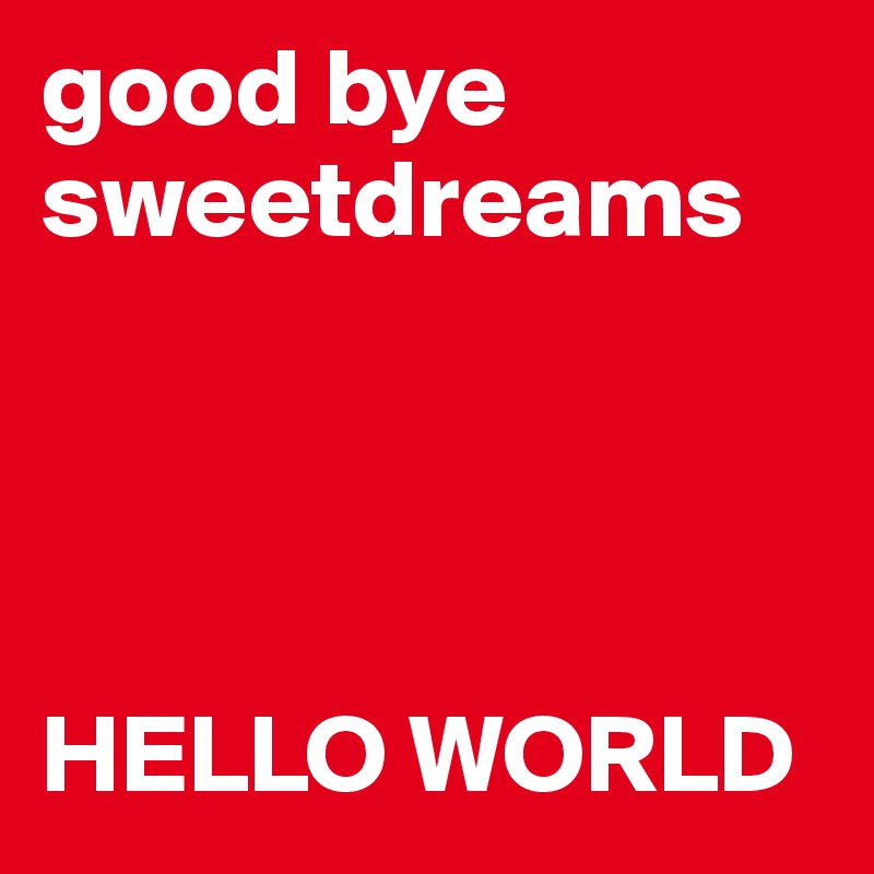 good bye sweetdreams 




HELLO WORLD