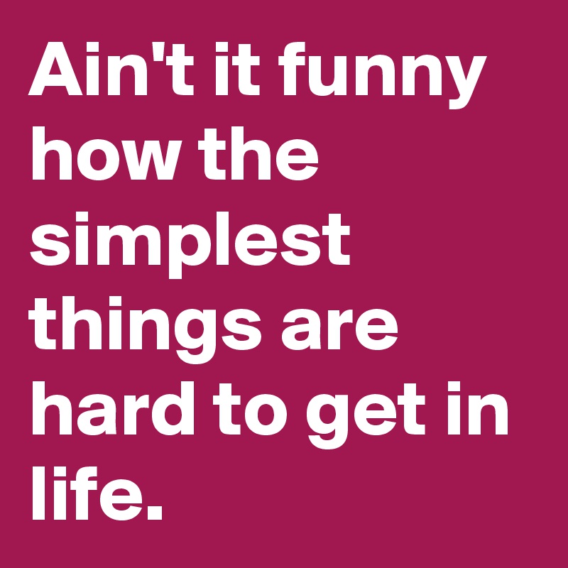 Ain't it funny how the simplest things are hard to get in life.