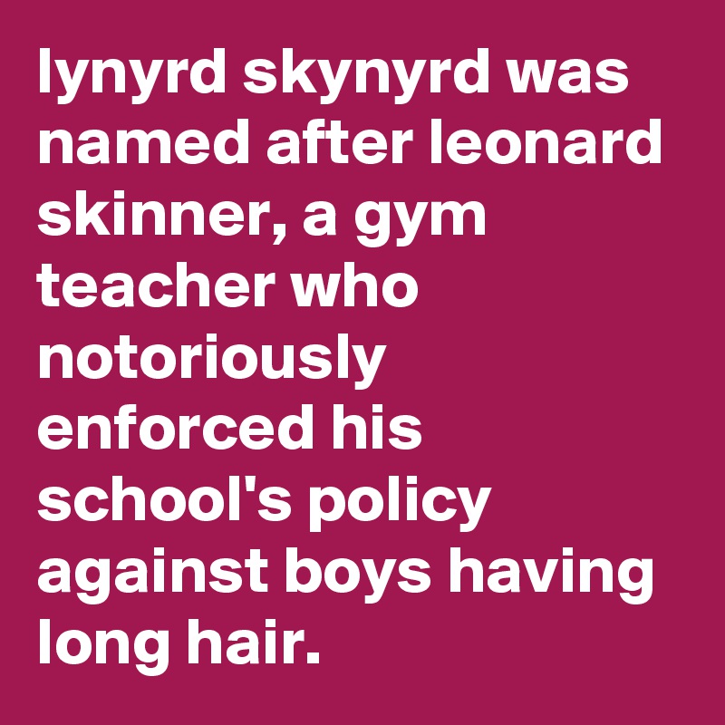 lynyrd skynyrd was named after leonard skinner, a gym teacher who notoriously enforced his school's policy against boys having long hair.