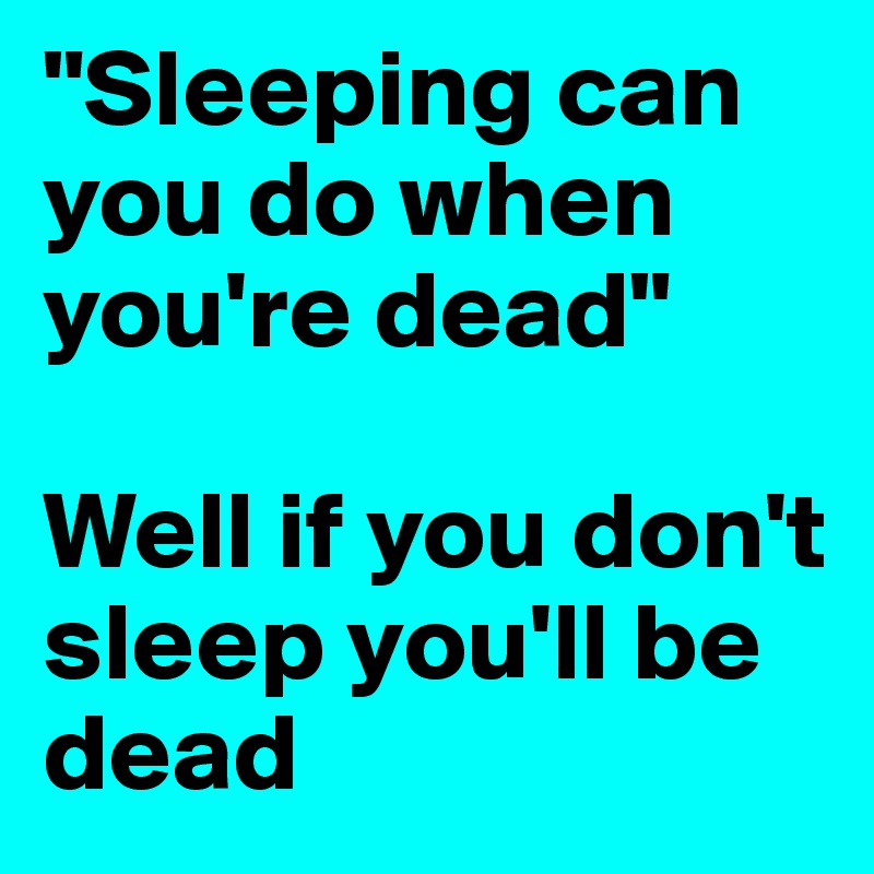 "Sleeping can you do when you're dead"

Well if you don't sleep you'll be dead